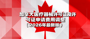 加拿大医疗器械许可证及许可证申请费用调整（2026年最新版）